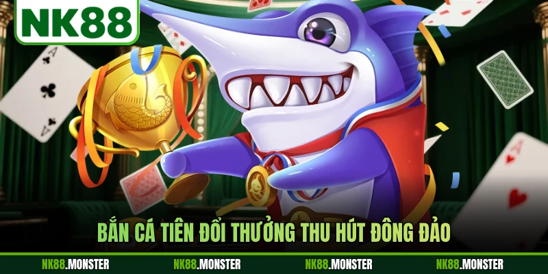 Bắn cá tiên đổi thưởng thu hút đông đảo